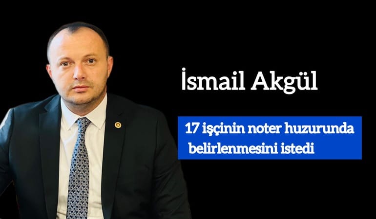 İsmail Akgül 17 işçinin noter huzurunda belirlenmesini istedi