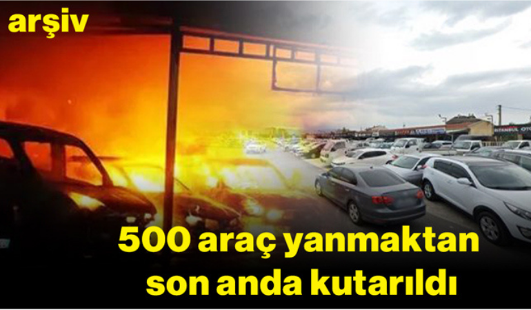 500 araç yanmaktan son anda kutarıldı