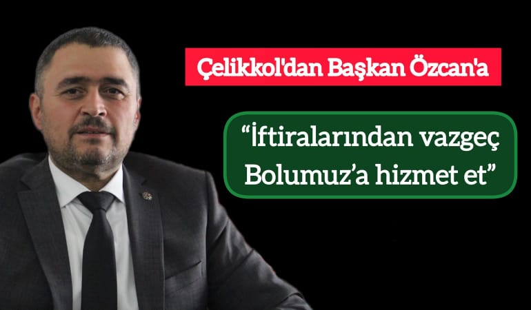 Çelikkol’da. Başkan Özcan’a; “İftiralarından vazgeç Bolumuz’a hizmet et”