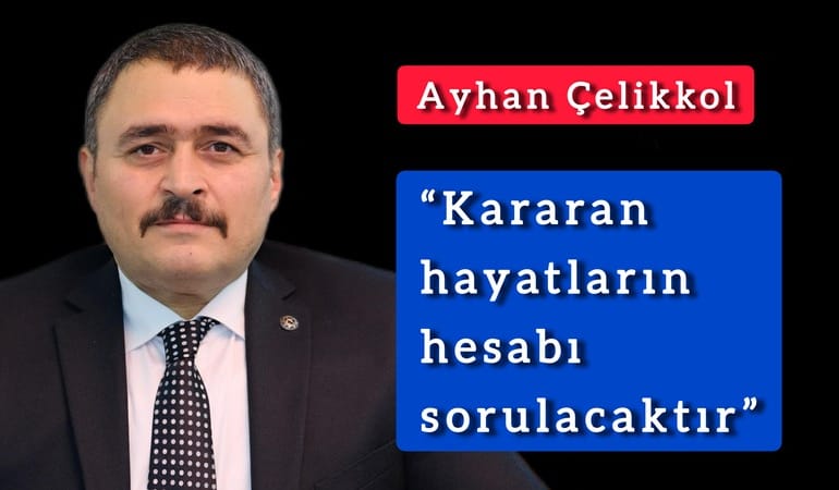 Çelikkol; “Kararan hayatların hesabı sorulacaktır”