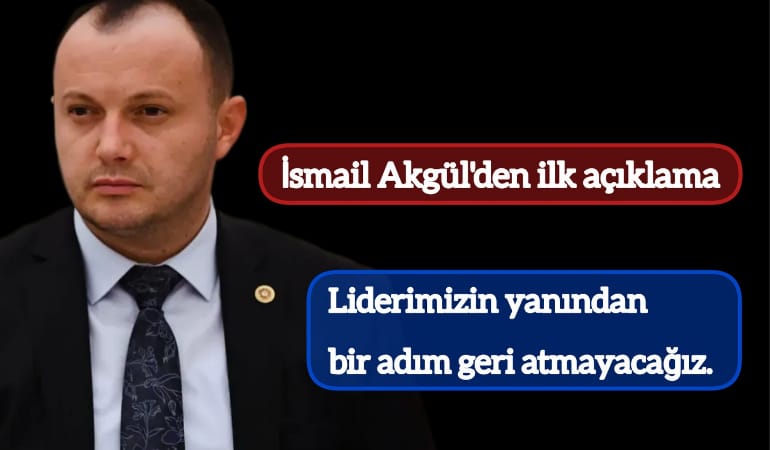 İsmail Akgül'den ilk açıklama; "Liderimizin yanından bir adım geri adım atmayacağız"