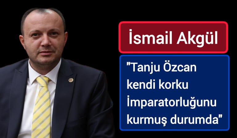 İsmail Akgül; ''Tanju Özcan, kendi korku imparatorluğunu kurmuş durumda''