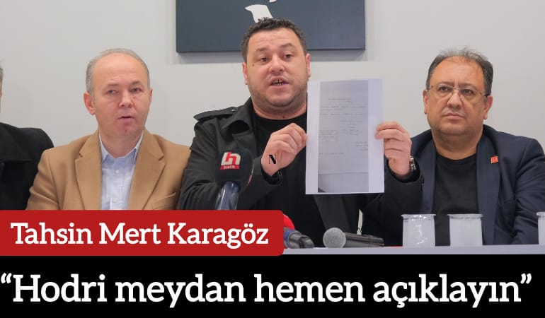 Tahsin Mert Karagöz; “Hodri meydan hemen açıklayın”