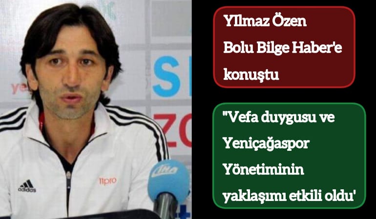 Yılmaz Özen, "Yeniçağaspor'a gelmemde vefa duygusu ve Yeniçağaspor Yönetiminin yaklaşımı etkili oldu"