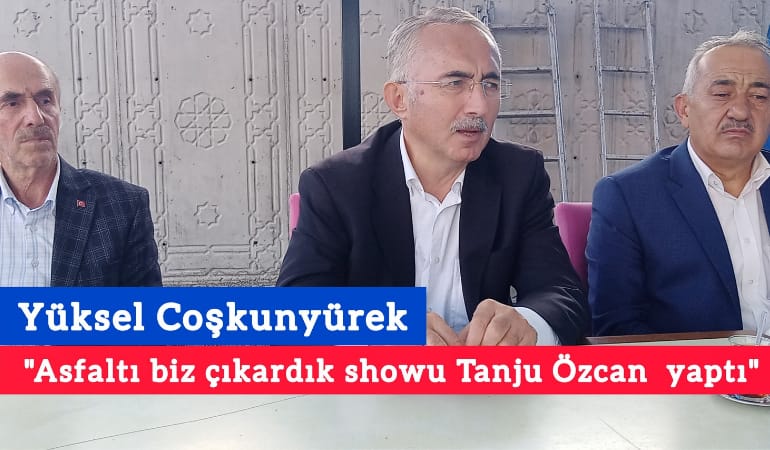 Yüksel Coşkunyürek; “Asfaltı biz çıkardık showu Tanju Özcan yaptı